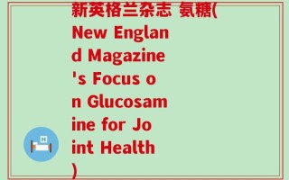 新英格兰杂志 氨糖(New England Magazine's Focus on Glucosamine for Joint Health)