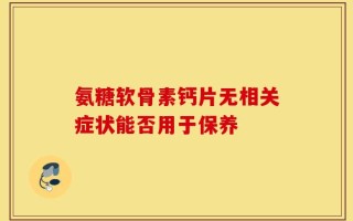 氨糖软骨素钙片无相关症状能否用于保养