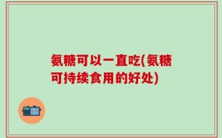 氨糖可以一直吃(氨糖可持续食用的好处)