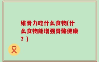 维骨力吃什么食物(什么食物能增强骨骼健康？)