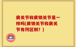 肩关节和肩锁关节是一样吗(肩锁关节和肩关节有何区别？)