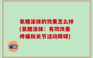氨糖涂抹的效果怎么样(氨糖涂抹：有效改善疼痛和关节活动障碍)