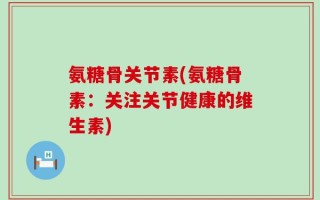 氨糖骨关节素(氨糖骨素：关注关节健康的维生素)
