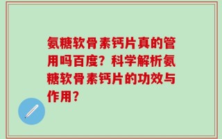 氨糖软骨素钙片真的管用吗百度？科学解析氨糖软骨素钙片的功效与作用？