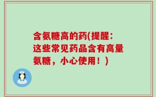 含氨糖高的药(提醒：这些常见药品含有高量氨糖，小心使用！)