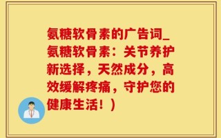 氨糖软骨素的广告词_氨糖软骨素：关节养护新选择，天然成分，高效缓解疼痛，守护您的健康生活！)
