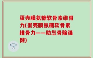 蛋壳膜氨糖软骨素维骨力(蛋壳膜氨糖软骨素维骨力——助您骨骼强健)