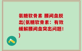 氨糖软骨素 腰间盘脱出(氨糖软骨素：有效缓解腰间盘突出问题！)