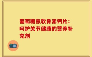 葡萄糖氨软骨素钙片：呵护关节健康的营养补充剂