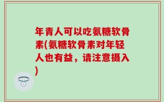 年青人可以吃氨糖软骨素(氨糖软骨素对年轻人也有益，请注意摄入)