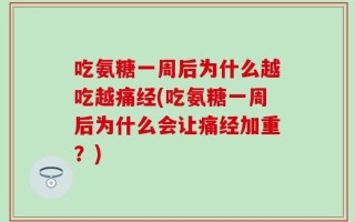 吃氨糖一周后为什么越吃越痛经(吃氨糖一周后为什么会让痛经加重？)