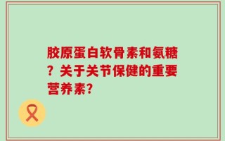 胶原蛋白软骨素和氨糖？关于关节保健的重要营养素？