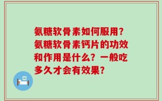 氨糖软骨素如何服用？氨糖软骨素钙片的功效和作用是什么？一般吃多久才会有效果？