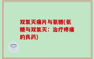双氯灭痛片与氨糖(氨糖与双氯灭：治疗疼痛的良药)