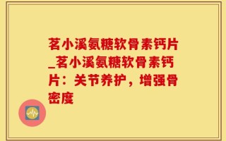 茗小溪氨糖软骨素钙片_茗小溪氨糖软骨素钙片：关节养护，增强骨密度
