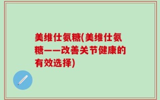 美维仕氨糖(美维仕氨糖——改善关节健康的有效选择)