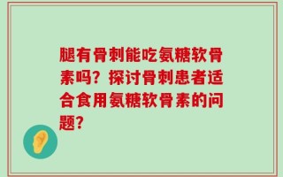腿有骨刺能吃氨糖软骨素吗？探讨骨刺患者适合食用氨糖软骨素的问题？