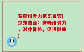 安糖维骨力京东自营(京东自营：安糖维骨力，滋养骨骼，促进健康)