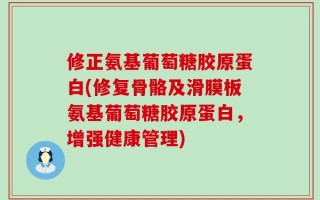 修正氨基葡萄糖胶原蛋白(修复骨骼及滑膜板氨基葡萄糖胶原蛋白，增强健康管理)