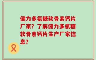 健力多氨糖软骨素钙片厂家？了解健力多氨糖软骨素钙片生产厂家信息？