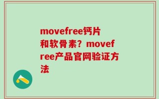 movefree钙片和软骨素？movefree产品官网验证方法