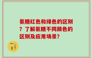 氨糖红色和绿色的区别？了解氨糖不同颜色的区别及应用场景？