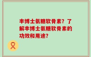 丰博士氨糖软骨素？了解丰博士氨糖软骨素的功效和用途？