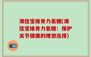 澳佳宝维骨力氨糖(澳佳宝维骨力氨糖：保护关节健康的理想选择)