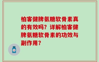 柏客健牌氨糖软骨素真的有效吗？详解柏客健牌氨糖软骨素的功效与副作用？