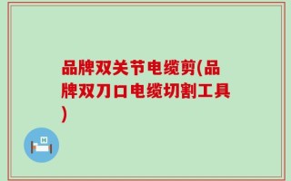 品牌双关节电缆剪(品牌双刀口电缆切割工具)