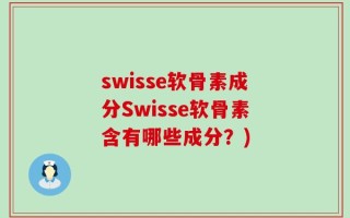 swisse软骨素成分Swisse软骨素含有哪些成分？)