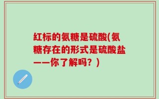 红标的氨糖是硫酸(氨糖存在的形式是硫酸盐——你了解吗？)