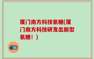 厦门南方科技氨糖(厦门南方科技研发出新型氨糖！)