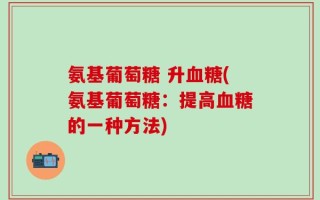 氨基葡萄糖 升血糖(氨基葡萄糖：提高血糖的一种方法)