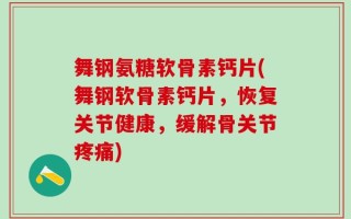 舞钢氨糖软骨素钙片(舞钢软骨素钙片，恢复关节健康，缓解骨关节疼痛)