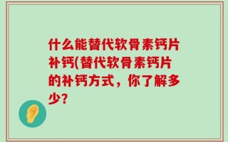 什么能替代软骨素钙片补钙(替代软骨素钙片的补钙方式，你了解多少？