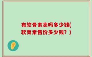 有软骨素卖吗多少钱(软骨素售价多少钱？)