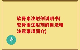 软骨素注射剂说明书(软骨素注射剂的用法和注意事项简介)