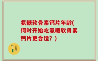 氨糖软骨素钙片年龄(何时开始吃氨糖软骨素钙片更合适？)