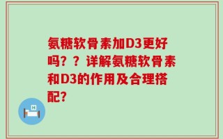 氨糖软骨素加D3更好吗？？详解氨糖软骨素和D3的作用及合理搭配？