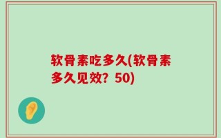 软骨素吃多久(软骨素多久见效？50)