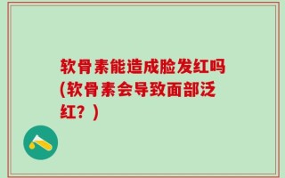 软骨素能造成脸发红吗(软骨素会导致面部泛红？)