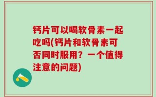 钙片可以喝软骨素一起吃吗(钙片和软骨素可否同时服用？一个值得注意的问题)