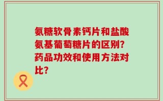 氨糖软骨素钙片和盐酸氨基葡萄糖片的区别？药品功效和使用方法对比？