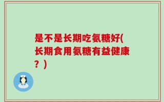 是不是长期吃氨糖好(长期食用氨糖有益健康？)