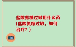 盐酸氨糖过敏用什么药(盐酸氨糖过敏，如何治疗？)