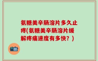 氨糖美辛肠溶片多久止疼(氨糖美辛肠溶片缓解疼痛速度有多快？)
