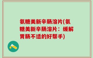 氨糖美新辛肠溶片(氨糖美新辛肠溶片：缓解胃肠不适的好帮手)