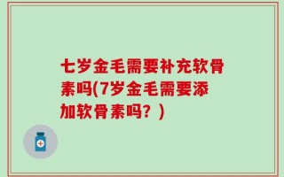 七岁金毛需要补充软骨素吗(7岁金毛需要添加软骨素吗？)