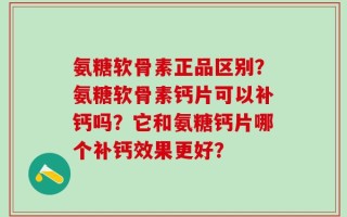 氨糖软骨素正品区别？氨糖软骨素钙片可以补钙吗？它和氨糖钙片哪个补钙效果更好？